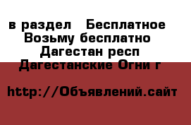  в раздел : Бесплатное » Возьму бесплатно . Дагестан респ.,Дагестанские Огни г.